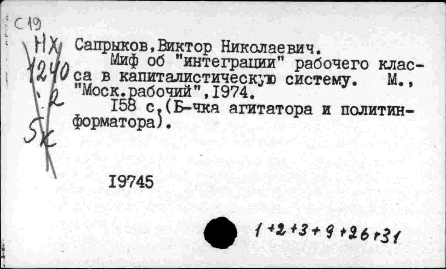 ﻿Сапрыков,Виктор Николаевич.
Миф об ’’интеграции" рабочего клас са в капиталистическую систему. М., Моск.рабочий",1974.
15В с.(Б-чка агитатора и политинформатора) .
19745